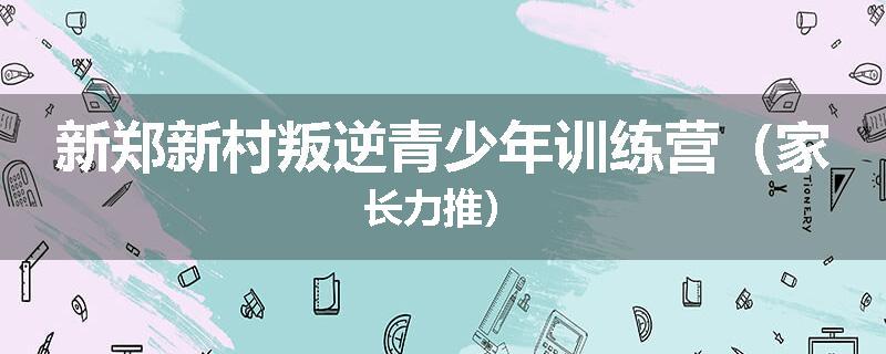 新郑新村叛逆青少年训练营（家长力推）