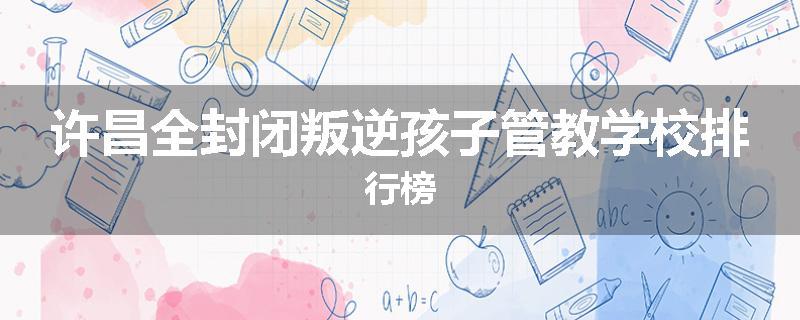 许昌全封闭叛逆孩子管教学校排行榜