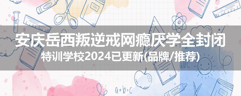 安庆岳西叛逆戒网瘾厌学全封闭特训学校2024已更新(品牌/推荐)