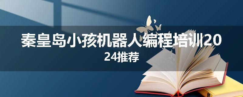 秦皇岛小孩机器人编程培训2024推荐