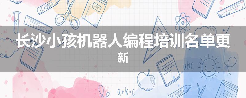 长沙小孩机器人编程培训名单更新