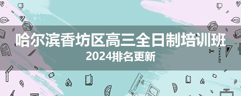 哈尔滨香坊区高三全日制培训班2024排名更新