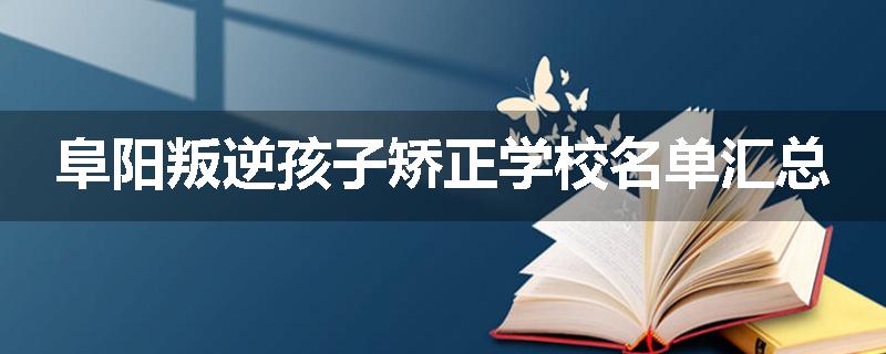 阜阳叛逆孩子矫正学校名单汇总