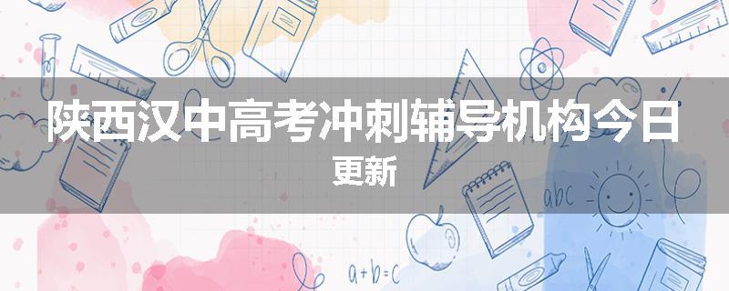 陕西汉中高考冲刺辅导机构今日更新