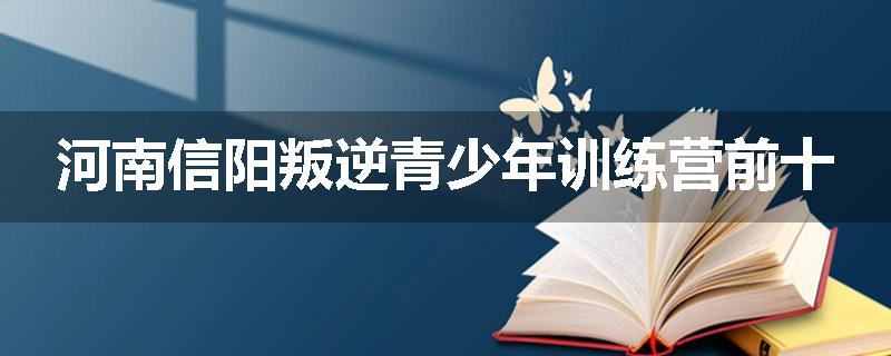 河南信阳叛逆青少年训练营前十