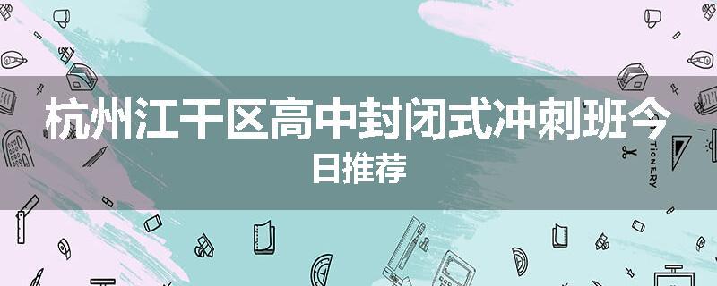 杭州江干区高中封闭式冲刺班今日推荐