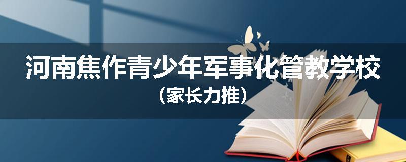 河南焦作青少年军事化管教学校（家长力推）