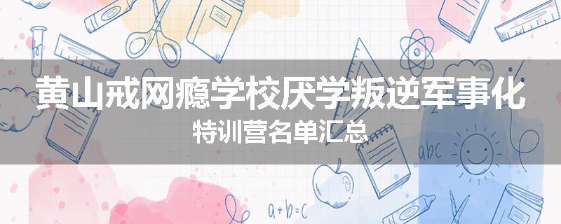 黄山戒网瘾学校厌学叛逆军事化特训营名单汇总