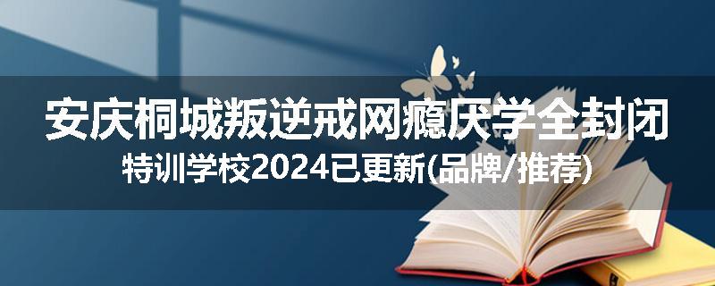 安庆桐城叛逆戒网瘾厌学全封闭特训学校2024已更新(品牌/推荐)