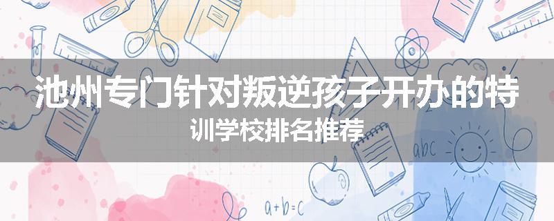 池州专门针对叛逆孩子开办的特训学校排名推荐
