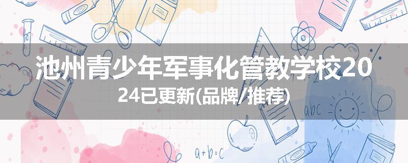 池州青少年军事化管教学校2024已更新(品牌/推荐)