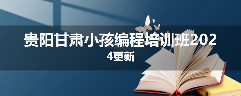 贵阳甘肃小孩编程培训班2024更新