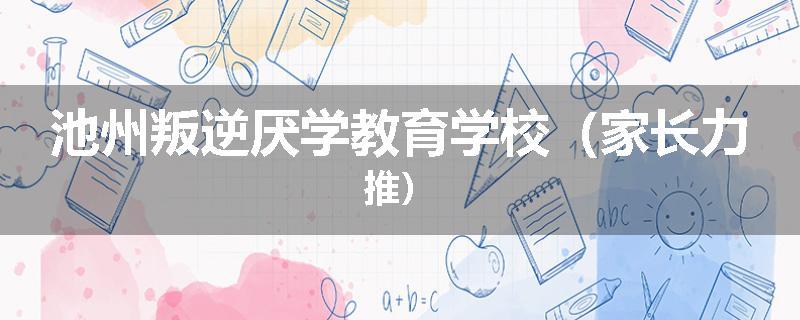 池州叛逆厌学教育学校（家长力推）