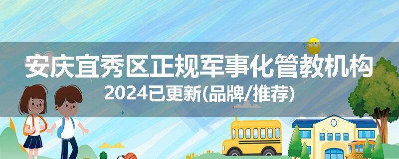 安庆宜秀区正规军事化管教机构2024已更新(品牌/推荐)