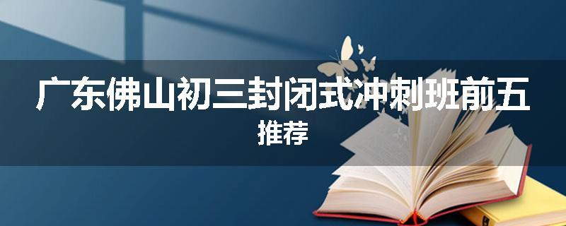 广东佛山初三封闭式冲刺班前五推荐