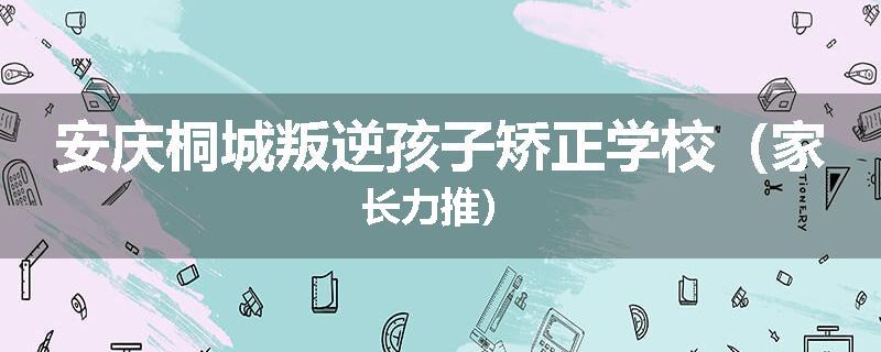 安庆桐城叛逆孩子矫正学校（家长力推）