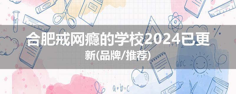 合肥戒网瘾的学校2024已更新(品牌/推荐)