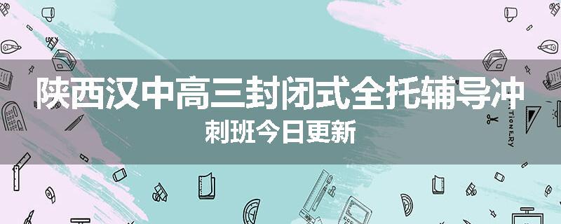 陕西汉中高三封闭式全托辅导冲刺班今日更新