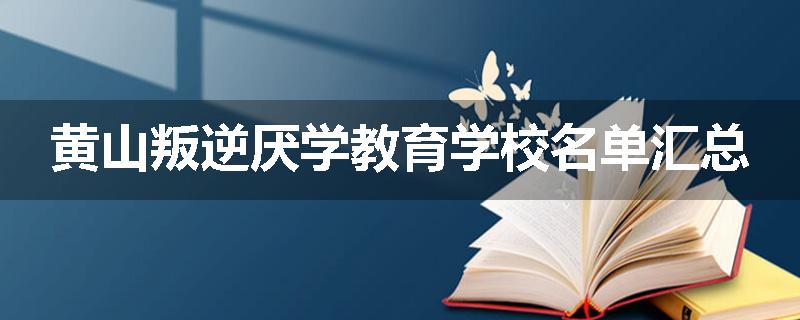 黄山叛逆厌学教育学校名单汇总