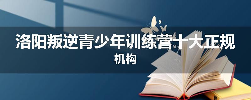 洛阳叛逆青少年训练营十大正规机构