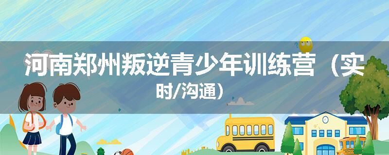 河南郑州叛逆青少年训练营（实时/沟通）