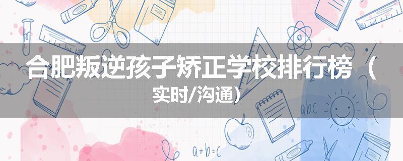 合肥叛逆孩子矫正学校排行榜（实时/沟通）