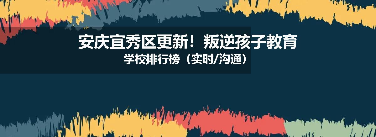 安庆宜秀区更新！叛逆孩子教育学校排行榜（实时/沟通）