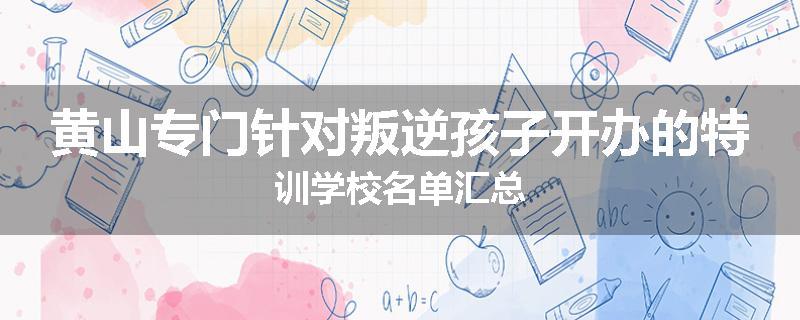 黄山专门针对叛逆孩子开办的特训学校名单汇总