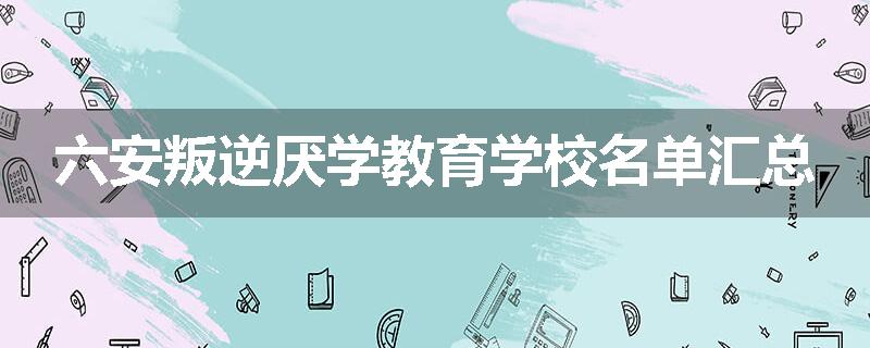 六安叛逆厌学教育学校名单汇总