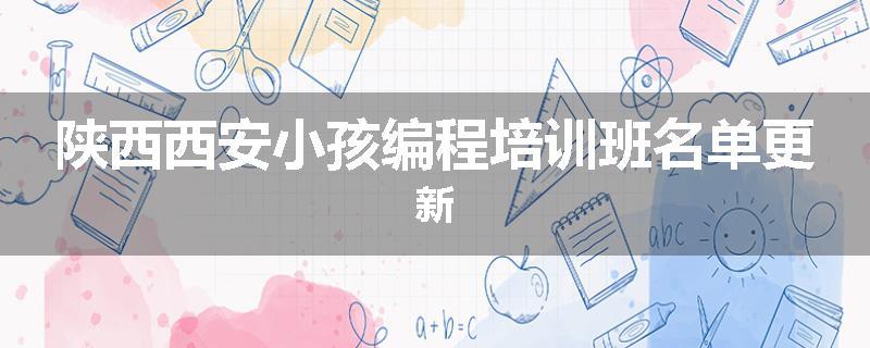 陕西西安小孩编程培训班名单更新