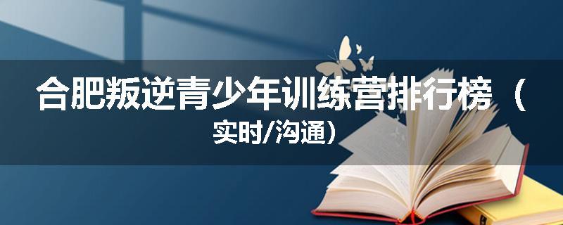 合肥叛逆青少年训练营排行榜（实时/沟通）