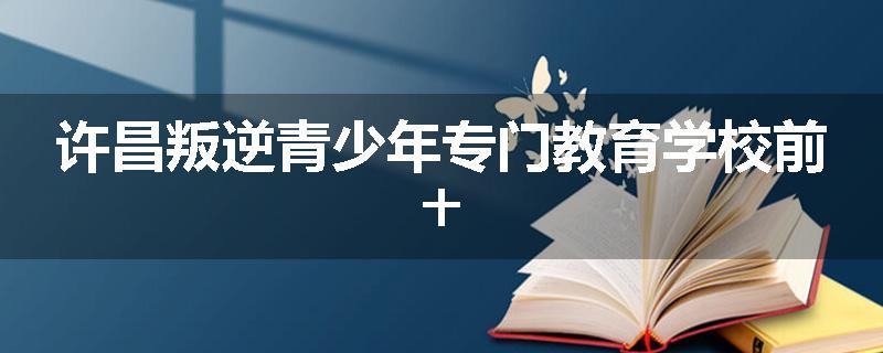 许昌叛逆青少年专门教育学校前十