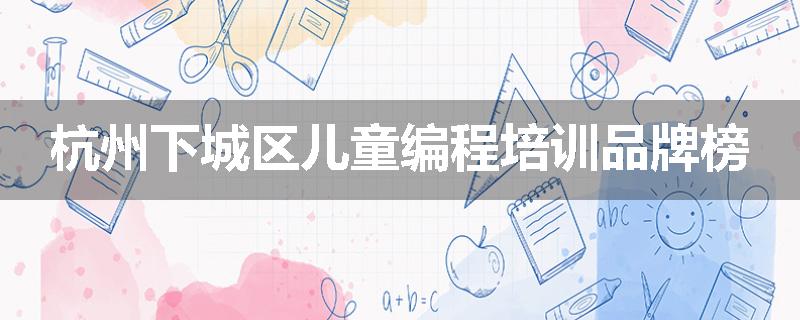 杭州下城区儿童编程培训品牌榜