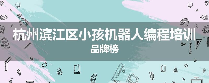杭州滨江区小孩机器人编程培训品牌榜