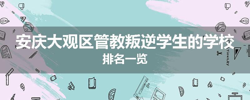 安庆大观区管教叛逆学生的学校排名一览