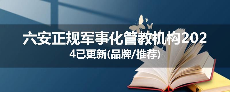 六安正规军事化管教机构2024已更新(品牌/推荐)
