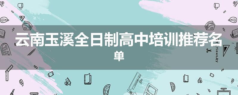 云南玉溪全日制高中培训推荐名单