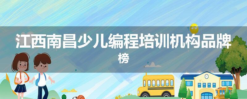 江西南昌少儿编程培训机构品牌榜