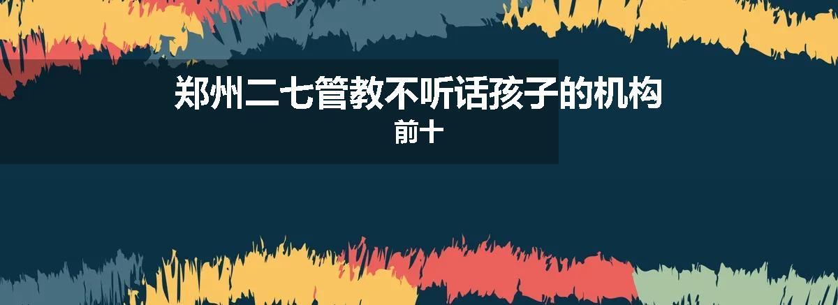 郑州二七管教不听话孩子的机构前十