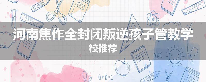 河南焦作全封闭叛逆孩子管教学校推荐