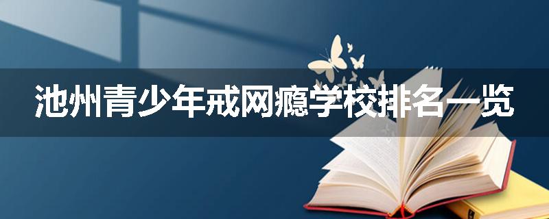 池州青少年戒网瘾学校排名一览