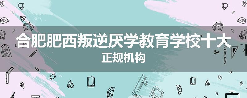 合肥肥西叛逆厌学教育学校十大正规机构