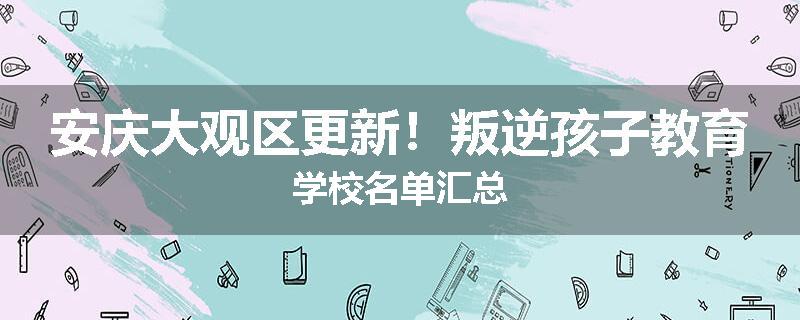 安庆大观区更新！叛逆孩子教育学校名单汇总