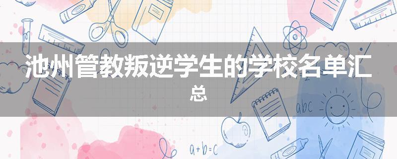 池州管教叛逆学生的学校名单汇总