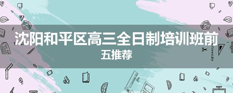 沈阳和平区高三全日制培训班前五推荐