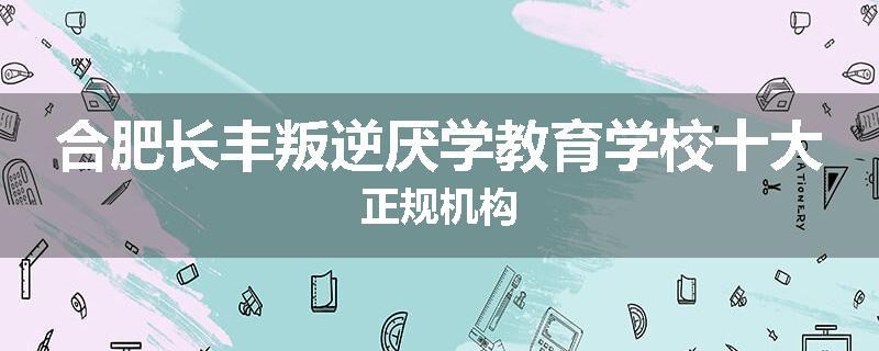 合肥长丰叛逆厌学教育学校十大正规机构