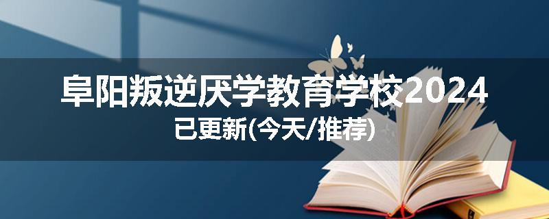 阜阳叛逆厌学教育学校2024已更新(今天/推荐)
