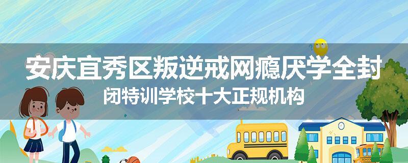 安庆宜秀区叛逆戒网瘾厌学全封闭特训学校十大正规机构