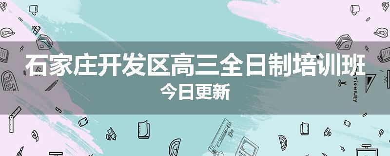 石家庄开发区高三全日制培训班今日更新