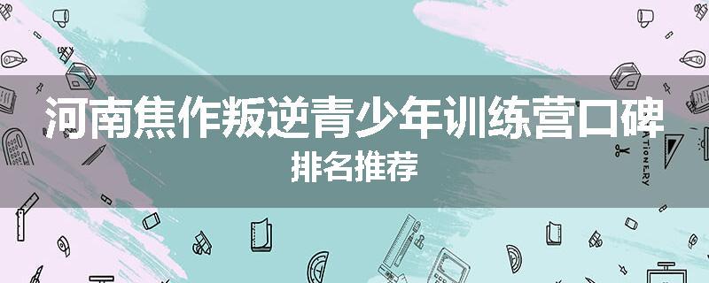 河南焦作叛逆青少年训练营口碑排名推荐